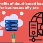 The Benefits of Cloud-Based Hosting for Businesses with Afly Pro